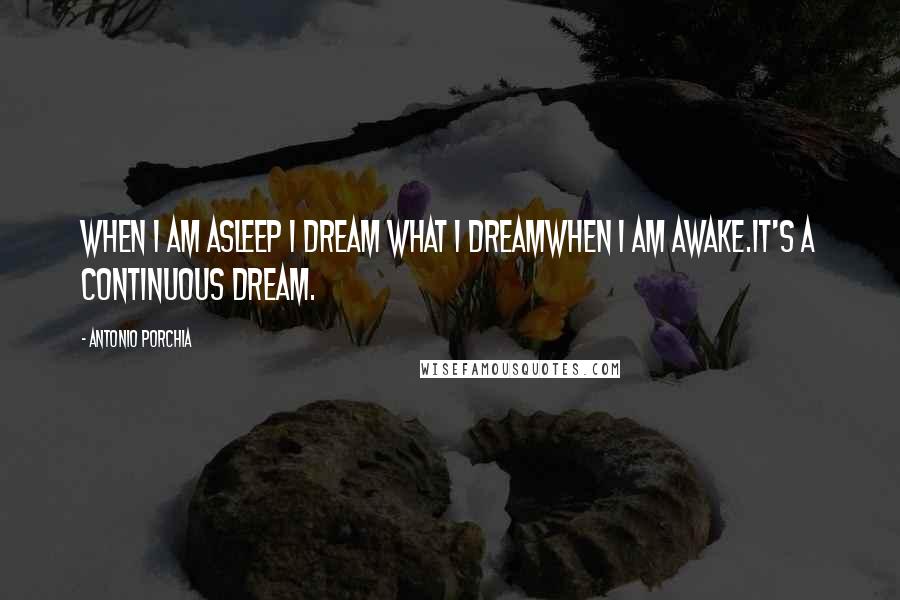 Antonio Porchia Quotes: When I am asleep I dream what I dreamwhen I am awake.It's a continuous dream.