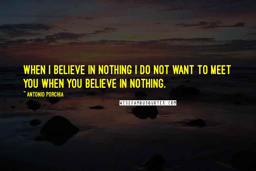 Antonio Porchia Quotes: When I believe in nothing I do not want to meet you when you believe in nothing.