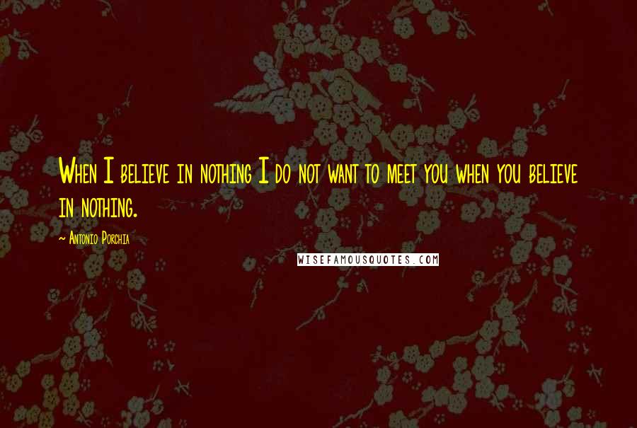 Antonio Porchia Quotes: When I believe in nothing I do not want to meet you when you believe in nothing.