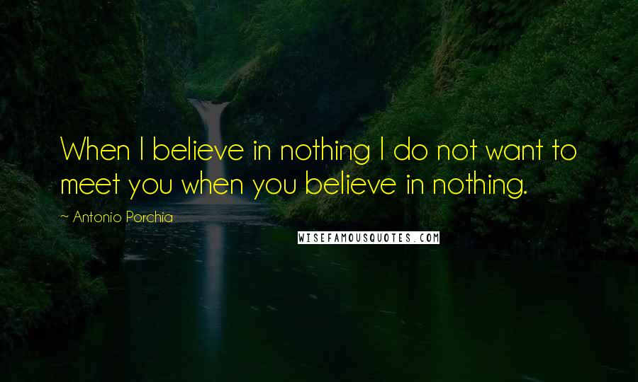 Antonio Porchia Quotes: When I believe in nothing I do not want to meet you when you believe in nothing.