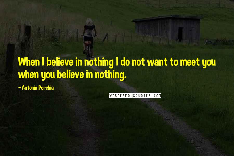 Antonio Porchia Quotes: When I believe in nothing I do not want to meet you when you believe in nothing.