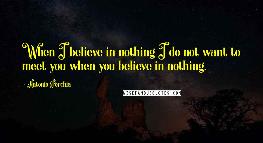 Antonio Porchia Quotes: When I believe in nothing I do not want to meet you when you believe in nothing.