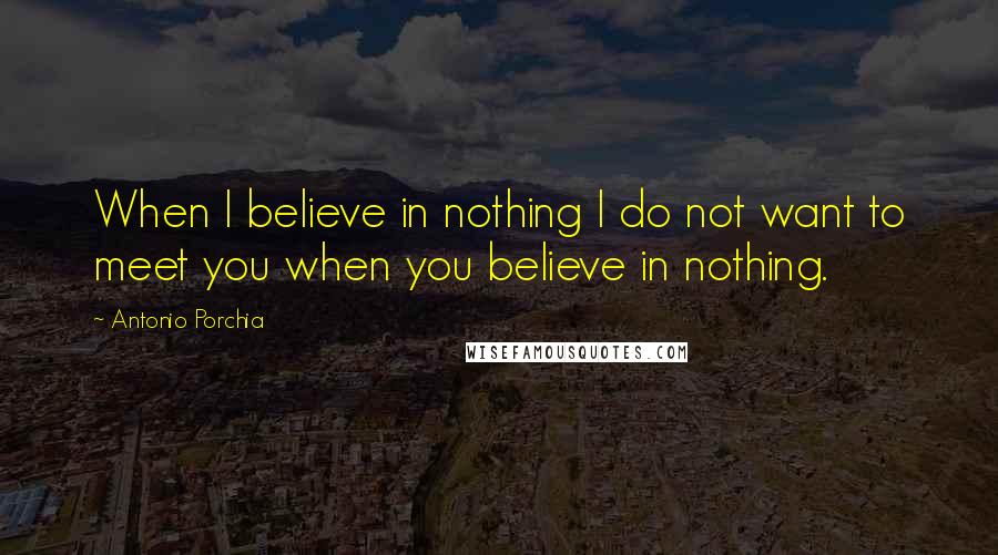 Antonio Porchia Quotes: When I believe in nothing I do not want to meet you when you believe in nothing.