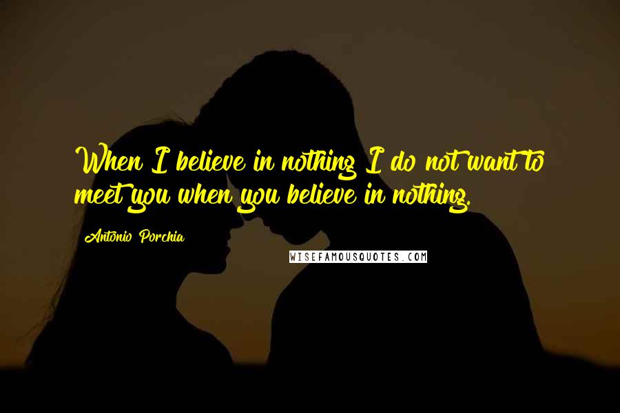 Antonio Porchia Quotes: When I believe in nothing I do not want to meet you when you believe in nothing.