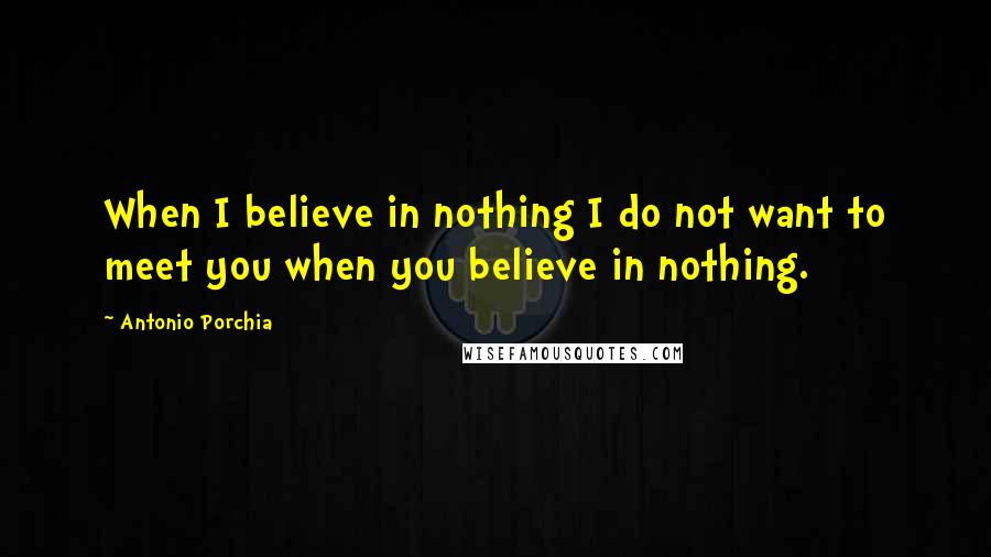 Antonio Porchia Quotes: When I believe in nothing I do not want to meet you when you believe in nothing.