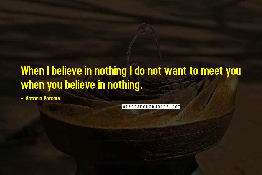 Antonio Porchia Quotes: When I believe in nothing I do not want to meet you when you believe in nothing.