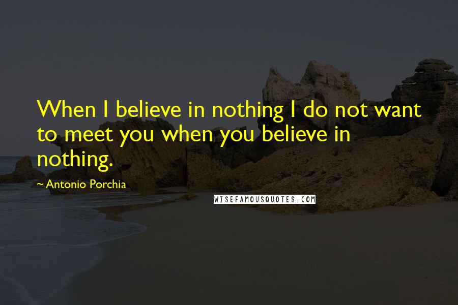 Antonio Porchia Quotes: When I believe in nothing I do not want to meet you when you believe in nothing.