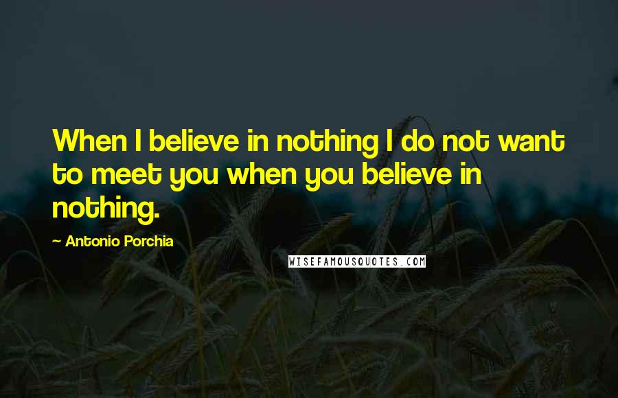 Antonio Porchia Quotes: When I believe in nothing I do not want to meet you when you believe in nothing.