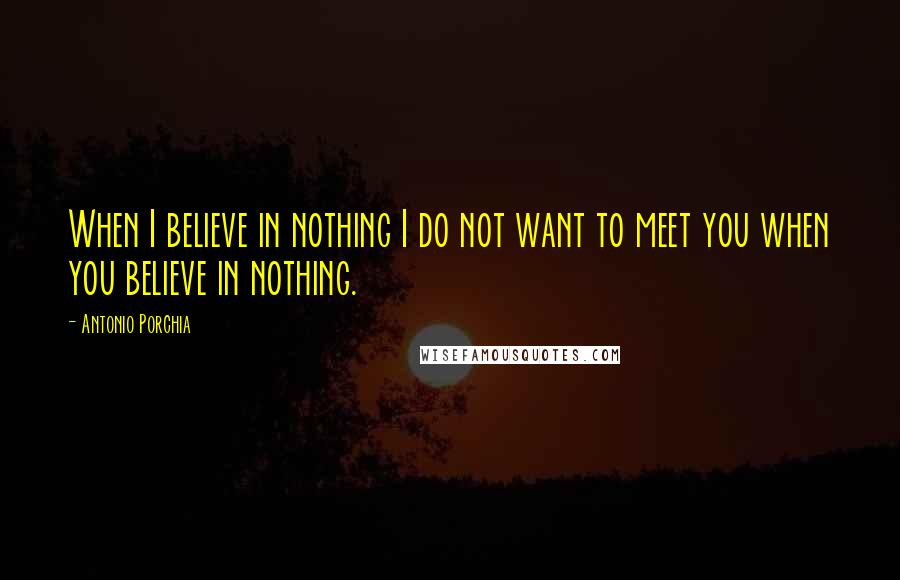 Antonio Porchia Quotes: When I believe in nothing I do not want to meet you when you believe in nothing.
