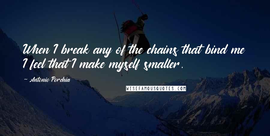 Antonio Porchia Quotes: When I break any of the chains that bind me I feel that I make myself smaller.