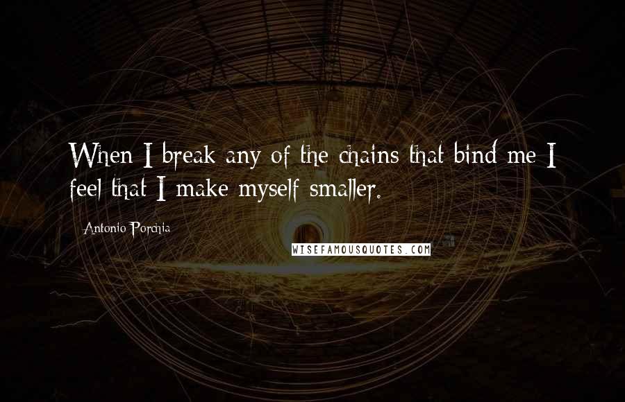 Antonio Porchia Quotes: When I break any of the chains that bind me I feel that I make myself smaller.