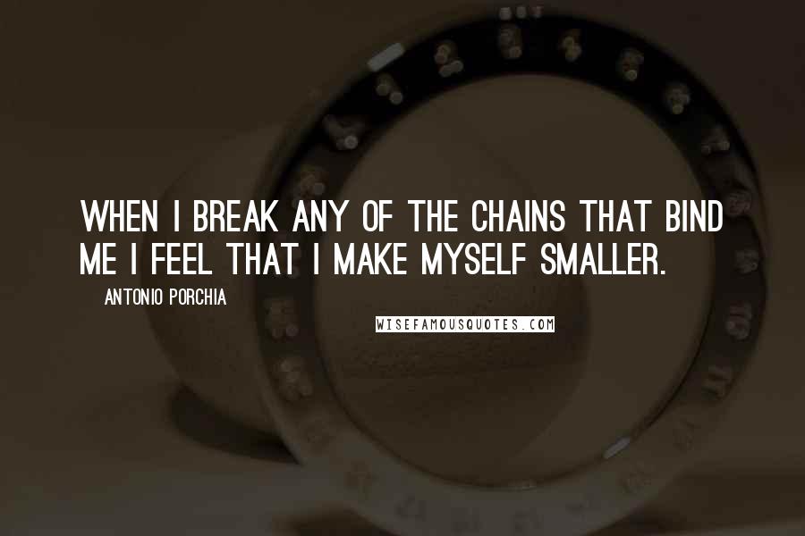 Antonio Porchia Quotes: When I break any of the chains that bind me I feel that I make myself smaller.
