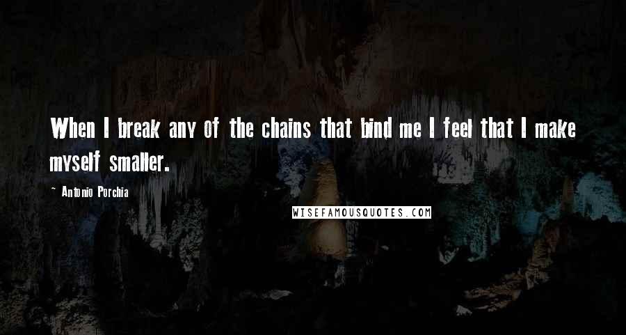 Antonio Porchia Quotes: When I break any of the chains that bind me I feel that I make myself smaller.