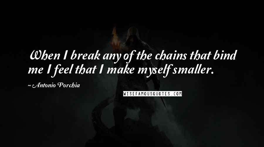 Antonio Porchia Quotes: When I break any of the chains that bind me I feel that I make myself smaller.