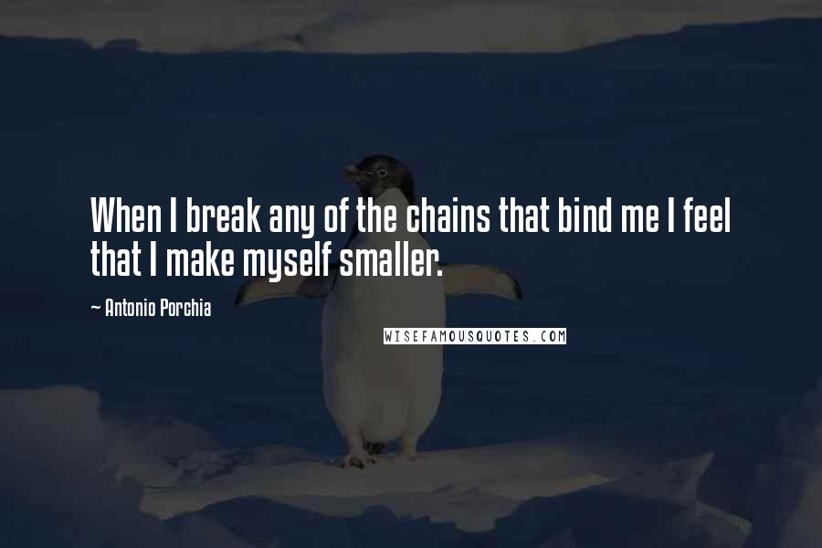 Antonio Porchia Quotes: When I break any of the chains that bind me I feel that I make myself smaller.