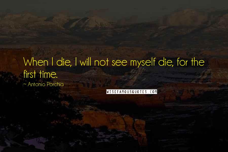 Antonio Porchia Quotes: When I die, I will not see myself die, for the first time.