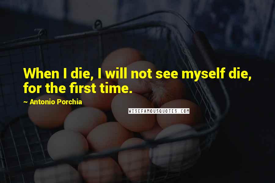 Antonio Porchia Quotes: When I die, I will not see myself die, for the first time.