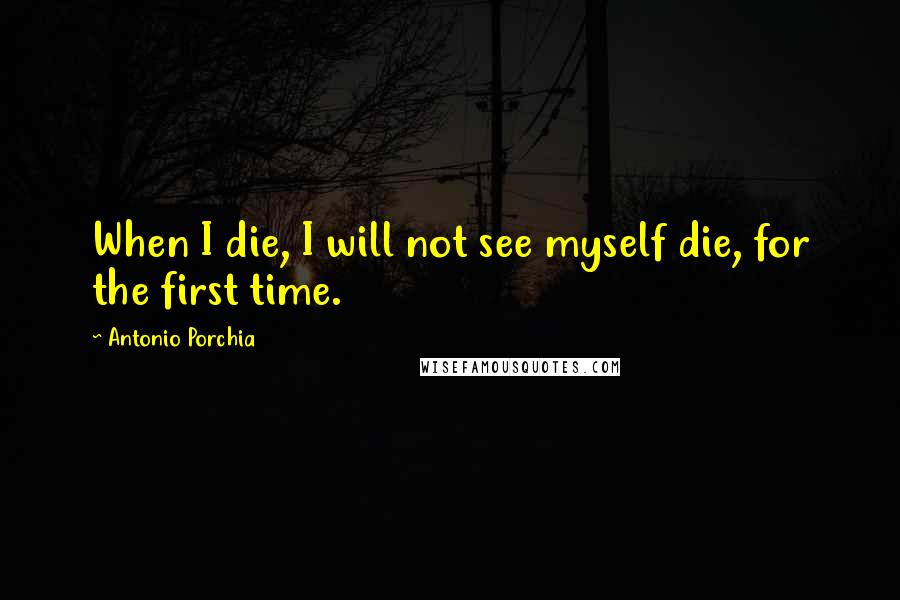 Antonio Porchia Quotes: When I die, I will not see myself die, for the first time.