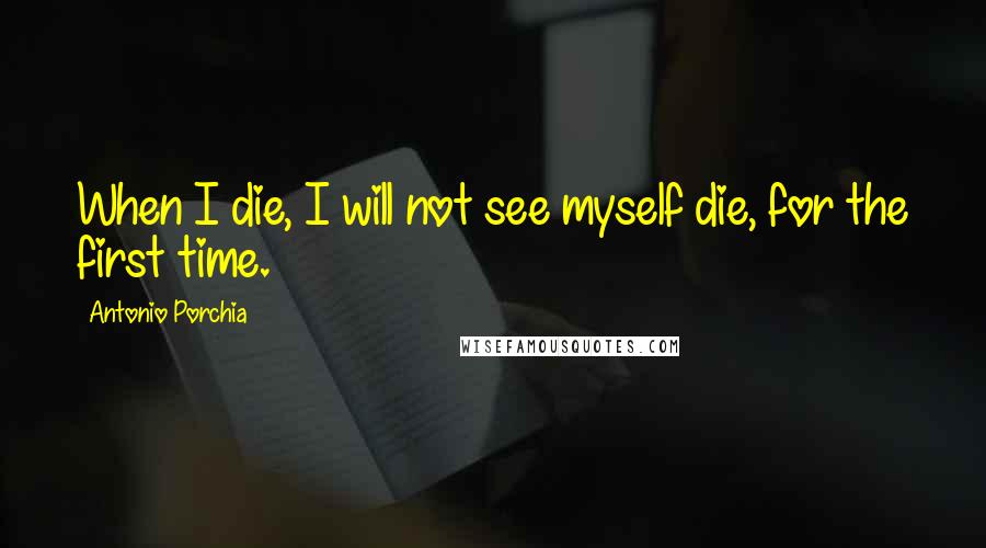 Antonio Porchia Quotes: When I die, I will not see myself die, for the first time.