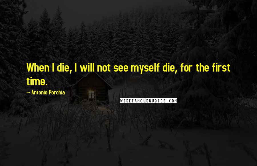 Antonio Porchia Quotes: When I die, I will not see myself die, for the first time.