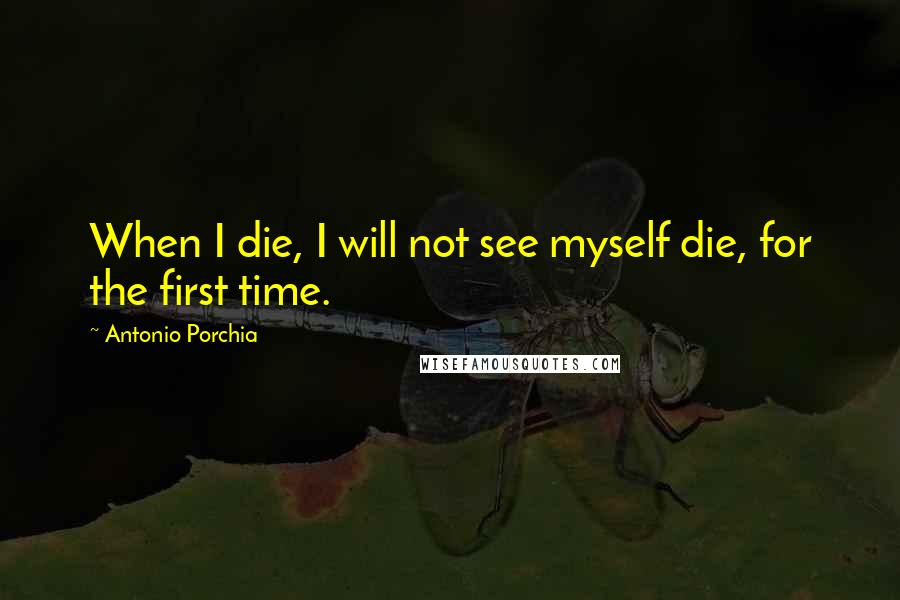 Antonio Porchia Quotes: When I die, I will not see myself die, for the first time.