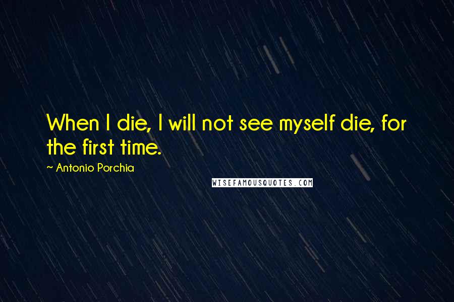 Antonio Porchia Quotes: When I die, I will not see myself die, for the first time.