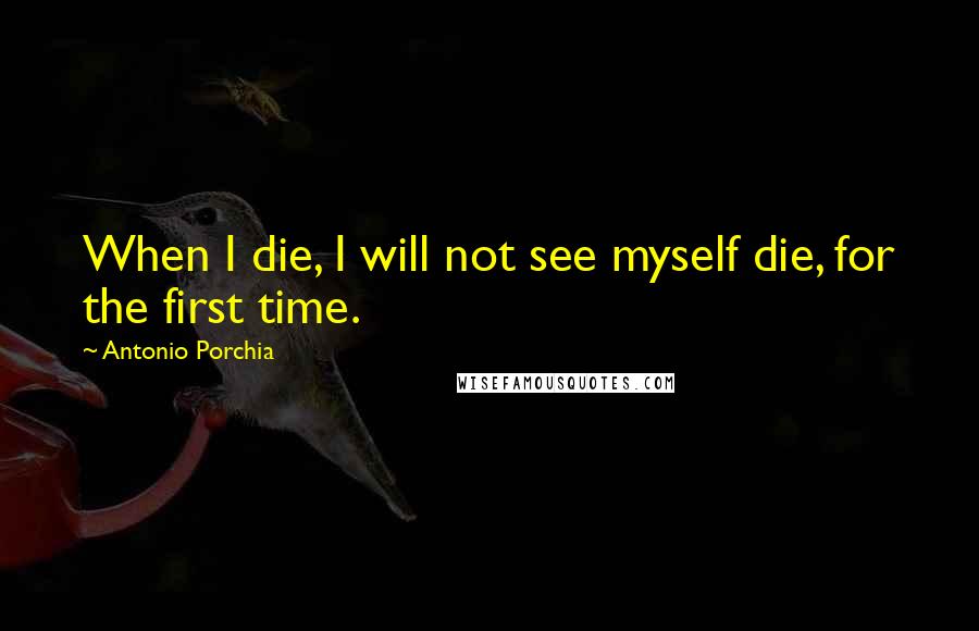 Antonio Porchia Quotes: When I die, I will not see myself die, for the first time.