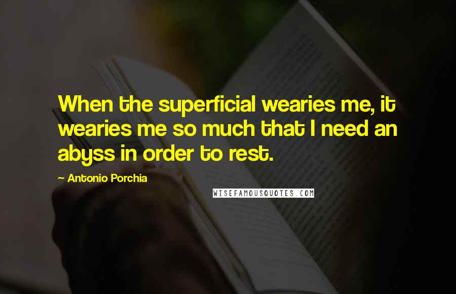 Antonio Porchia Quotes: When the superficial wearies me, it wearies me so much that I need an abyss in order to rest.