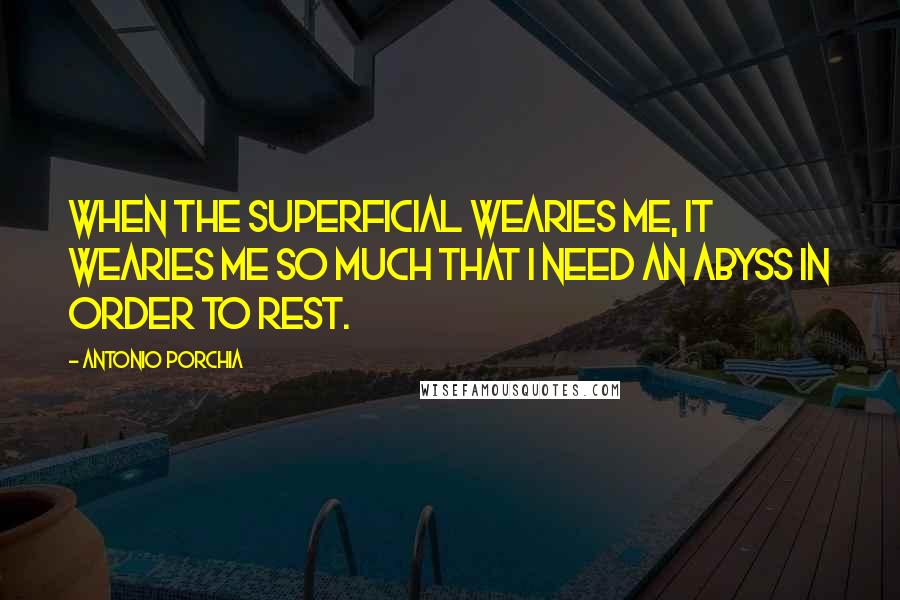 Antonio Porchia Quotes: When the superficial wearies me, it wearies me so much that I need an abyss in order to rest.