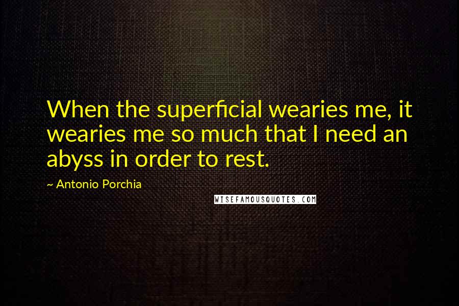 Antonio Porchia Quotes: When the superficial wearies me, it wearies me so much that I need an abyss in order to rest.