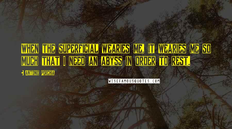 Antonio Porchia Quotes: When the superficial wearies me, it wearies me so much that I need an abyss in order to rest.