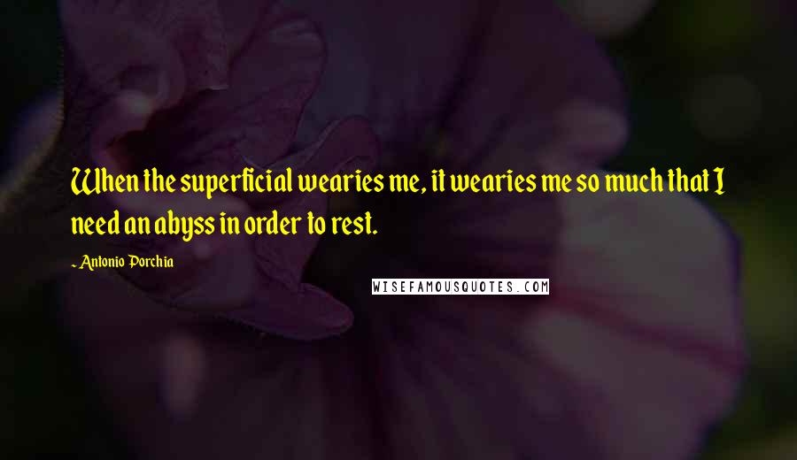 Antonio Porchia Quotes: When the superficial wearies me, it wearies me so much that I need an abyss in order to rest.