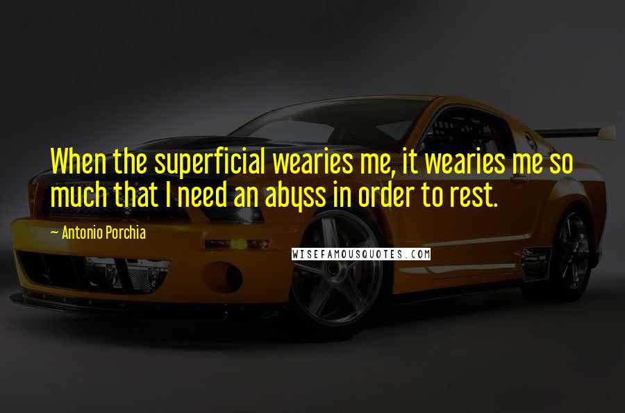 Antonio Porchia Quotes: When the superficial wearies me, it wearies me so much that I need an abyss in order to rest.