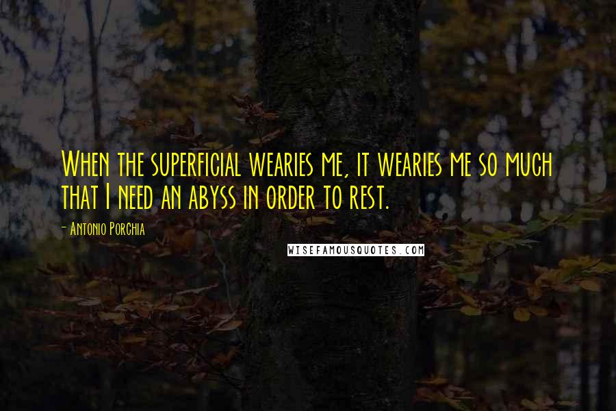 Antonio Porchia Quotes: When the superficial wearies me, it wearies me so much that I need an abyss in order to rest.