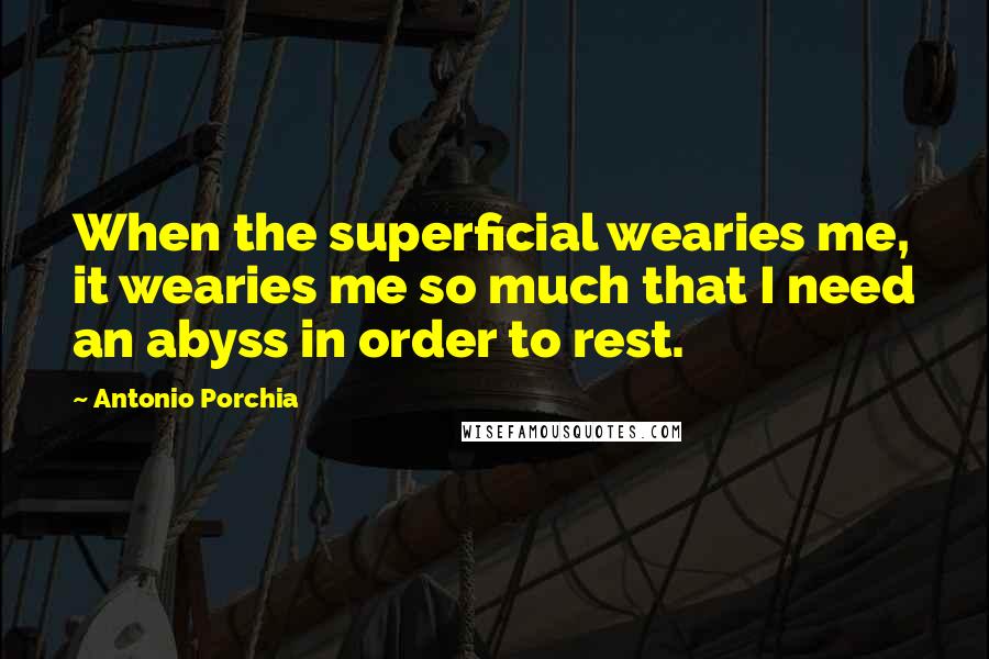 Antonio Porchia Quotes: When the superficial wearies me, it wearies me so much that I need an abyss in order to rest.