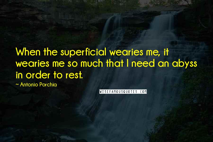 Antonio Porchia Quotes: When the superficial wearies me, it wearies me so much that I need an abyss in order to rest.