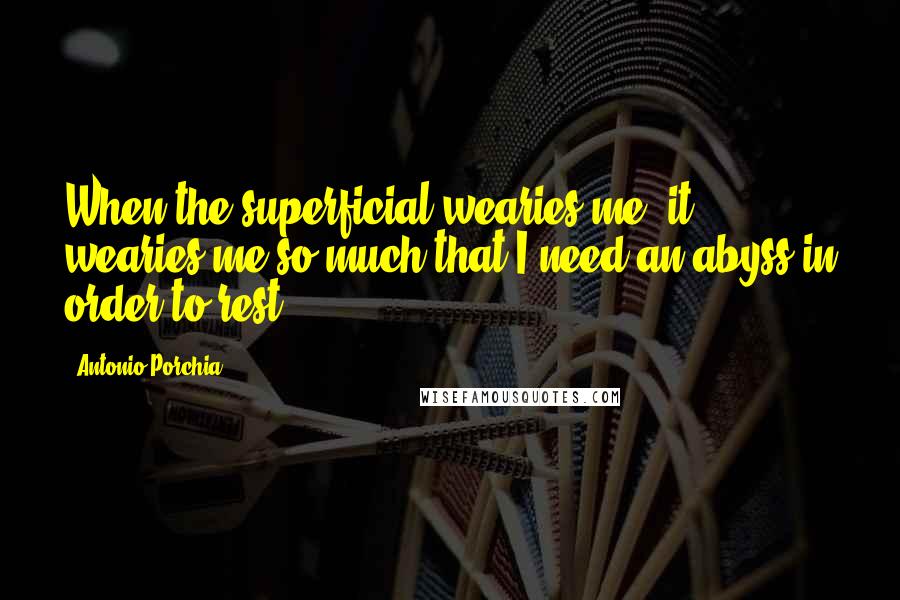 Antonio Porchia Quotes: When the superficial wearies me, it wearies me so much that I need an abyss in order to rest.