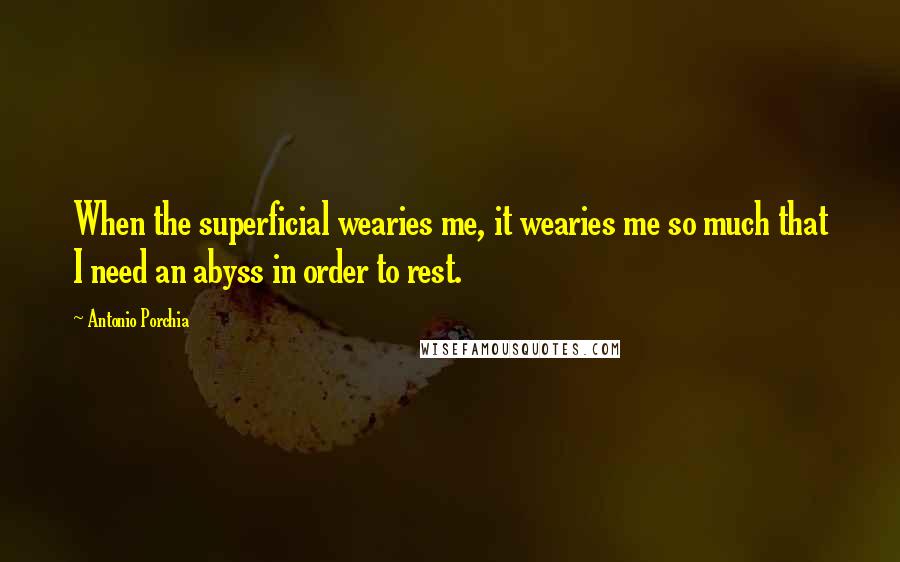 Antonio Porchia Quotes: When the superficial wearies me, it wearies me so much that I need an abyss in order to rest.