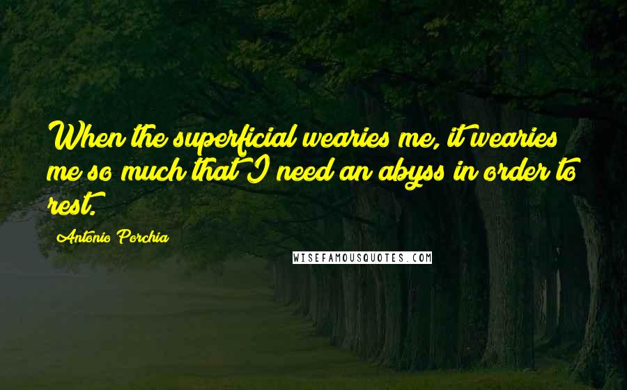 Antonio Porchia Quotes: When the superficial wearies me, it wearies me so much that I need an abyss in order to rest.