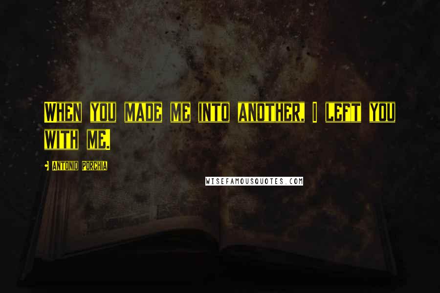 Antonio Porchia Quotes: When you made me into another, I left you with me.