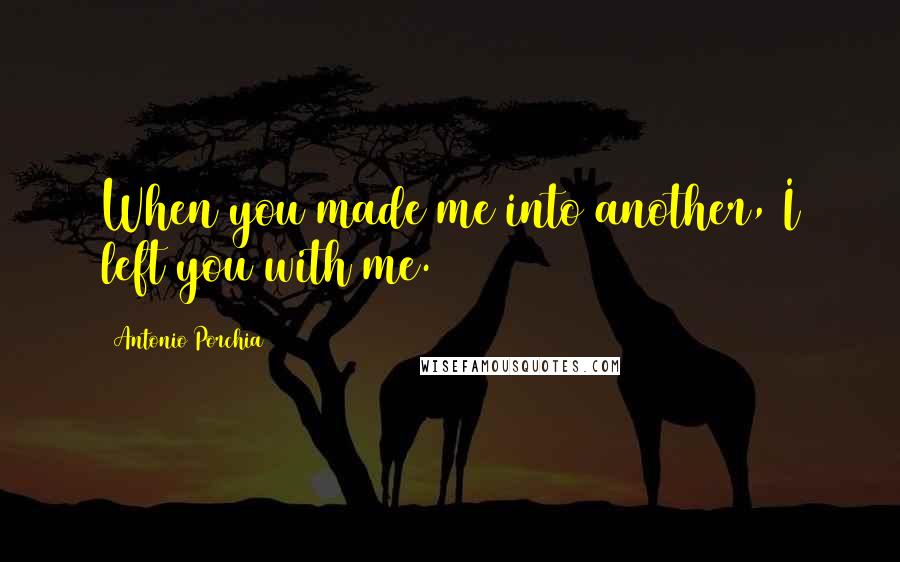 Antonio Porchia Quotes: When you made me into another, I left you with me.