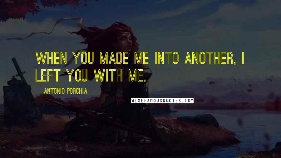 Antonio Porchia Quotes: When you made me into another, I left you with me.