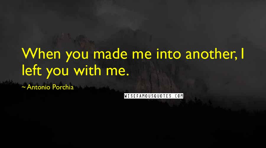 Antonio Porchia Quotes: When you made me into another, I left you with me.