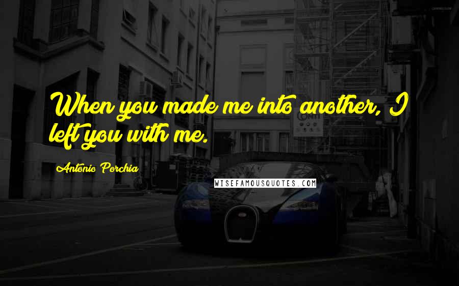 Antonio Porchia Quotes: When you made me into another, I left you with me.