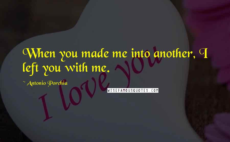 Antonio Porchia Quotes: When you made me into another, I left you with me.