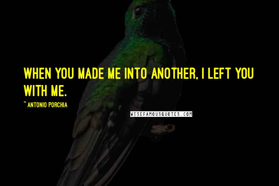 Antonio Porchia Quotes: When you made me into another, I left you with me.