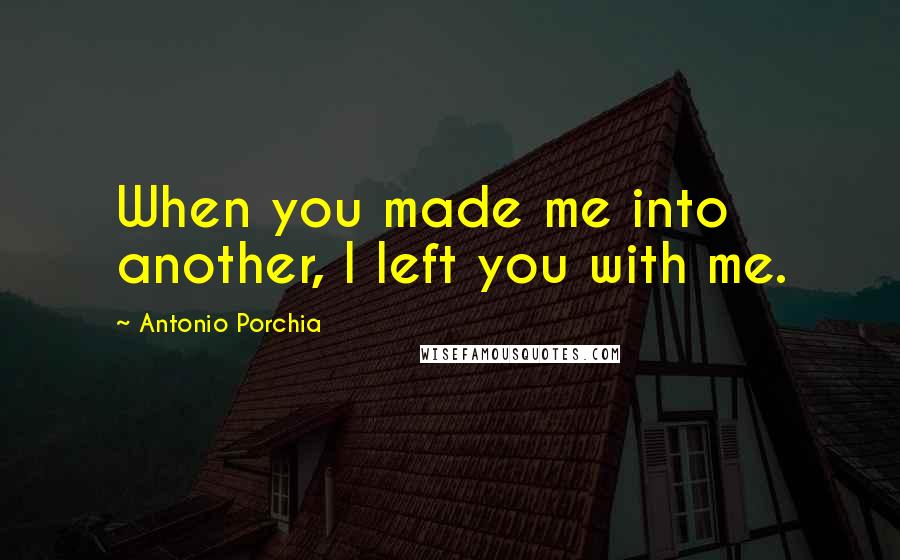 Antonio Porchia Quotes: When you made me into another, I left you with me.