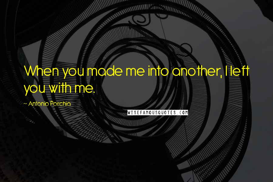 Antonio Porchia Quotes: When you made me into another, I left you with me.