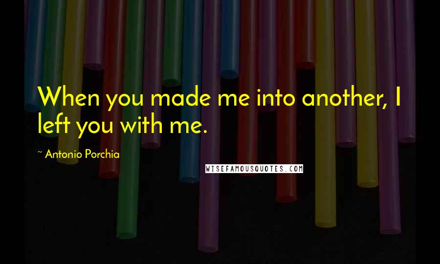 Antonio Porchia Quotes: When you made me into another, I left you with me.