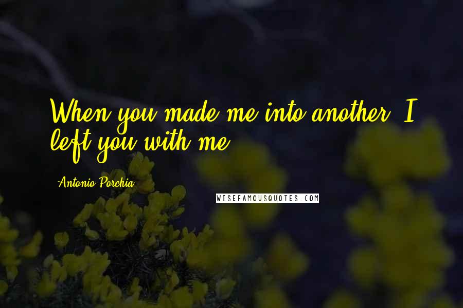 Antonio Porchia Quotes: When you made me into another, I left you with me.